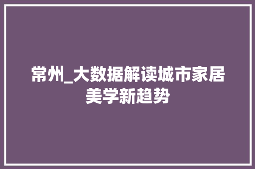 常州_大数据解读城市家居美学新趋势