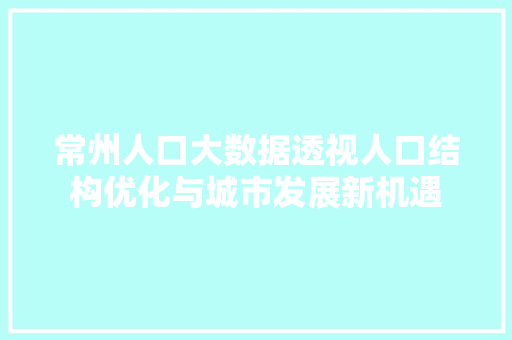 常州人口大数据透视人口结构优化与城市发展新机遇  第1张