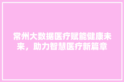 常州大数据医疗赋能健康未来，助力智慧医疗新篇章  第1张