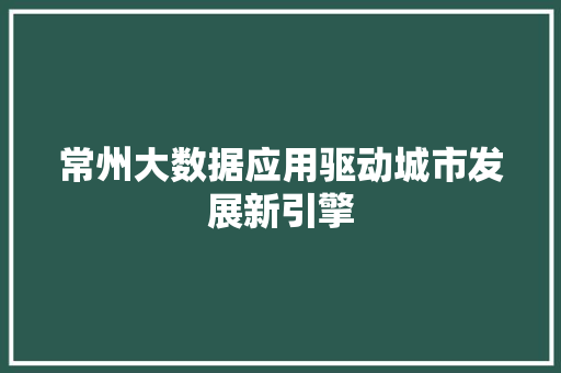 常州大数据应用驱动城市发展新引擎  第1张