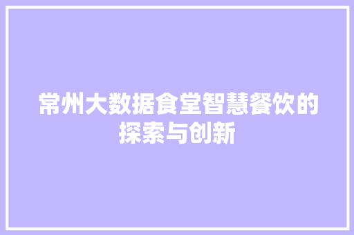 常州大数据食堂智慧餐饮的探索与创新  第1张