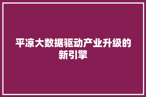 平凉大数据驱动产业升级的新引擎  第1张