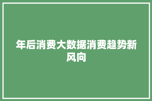 年后消费大数据消费趋势新风向  第1张
