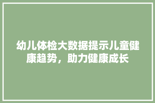 幼儿体检大数据提示儿童健康趋势，助力健康成长