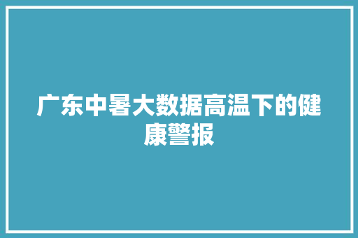 广东中暑大数据高温下的健康警报