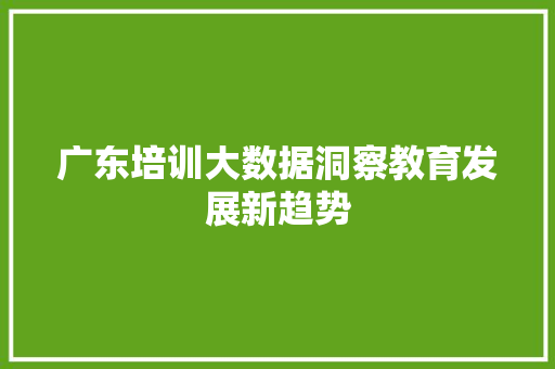 广东培训大数据洞察教育发展新趋势  第1张