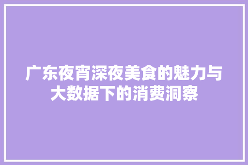 广东夜宵深夜美食的魅力与大数据下的消费洞察