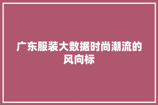 广东服装大数据时尚潮流的风向标  第1张