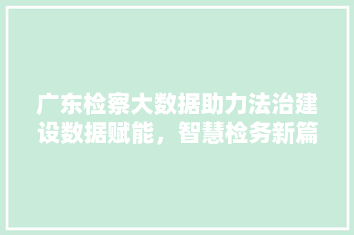 广东检察大数据助力法治建设数据赋能，智慧检务新篇章  第1张