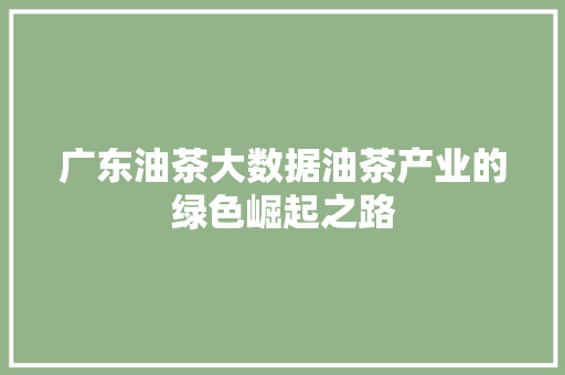 广东油茶大数据油茶产业的绿色崛起之路  第1张