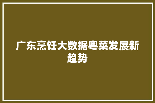 广东烹饪大数据粤菜发展新趋势