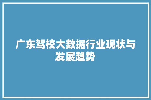 广东驾校大数据行业现状与发展趋势