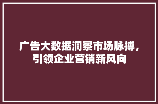 广告大数据洞察市场脉搏，引领企业营销新风向  第1张