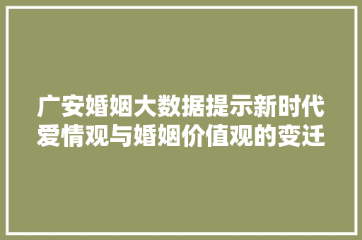 广安婚姻大数据提示新时代爱情观与婚姻价值观的变迁  第1张