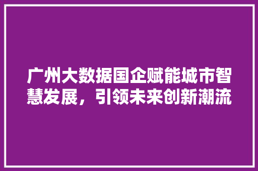 广州大数据国企赋能城市智慧发展，引领未来创新潮流  第1张