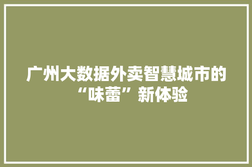 广州大数据外卖智慧城市的“味蕾”新体验