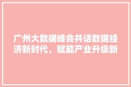 广州大数据峰会共话数据经济新时代，赋能产业升级新引擎  第1张