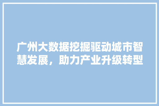 广州大数据挖掘驱动城市智慧发展，助力产业升级转型