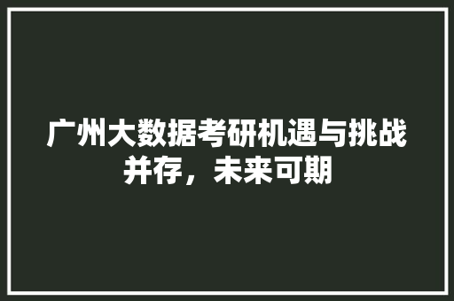广州大数据考研机遇与挑战并存，未来可期  第1张