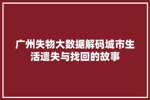 广州失物大数据解码城市生活遗失与找回的故事  第1张