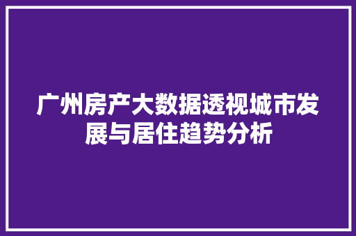 广州房产大数据透视城市发展与居住趋势分析  第1张
