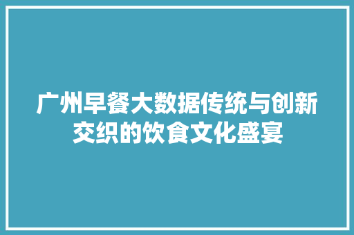 广州早餐大数据传统与创新交织的饮食文化盛宴