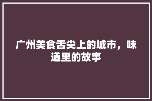 广州美食舌尖上的城市，味道里的故事  第1张