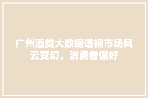 广州酒类大数据透视市场风云变幻，消费者偏好