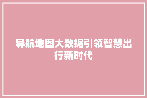 导航地图大数据引领智慧出行新时代