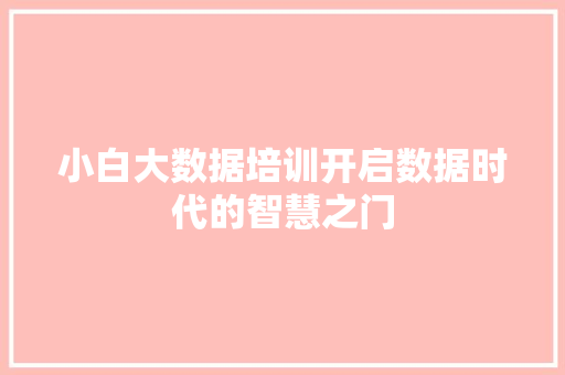 小白大数据培训开启数据时代的智慧之门