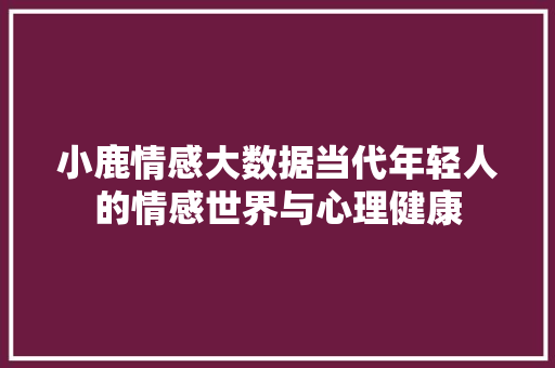 小鹿情感大数据当代年轻人的情感世界与心理健康