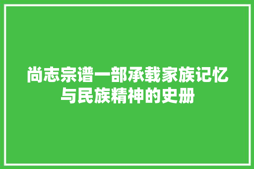 尚志宗谱一部承载家族记忆与民族精神的史册
