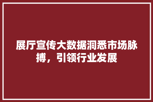 展厅宣传大数据洞悉市场脉搏，引领行业发展