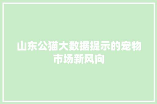 山东公猫大数据提示的宠物市场新风向  第1张