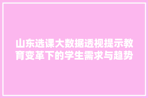 山东选课大数据透视提示教育变革下的学生需求与趋势