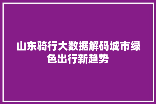 山东骑行大数据解码城市绿色出行新趋势  第1张