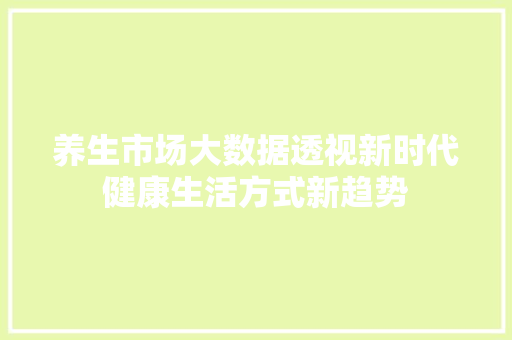 养生市场大数据透视新时代健康生活方式新趋势  第1张