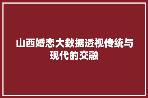 山西婚恋大数据透视传统与现代的交融
