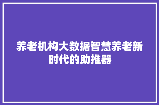 养老机构大数据智慧养老新时代的助推器  第1张