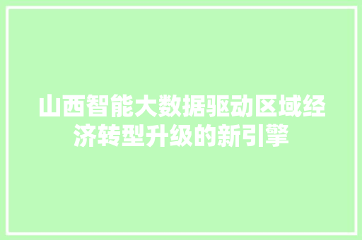 山西智能大数据驱动区域经济转型升级的新引擎  第1张