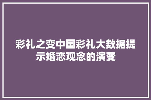 彩礼之变中国彩礼大数据提示婚恋观念的演变  第1张