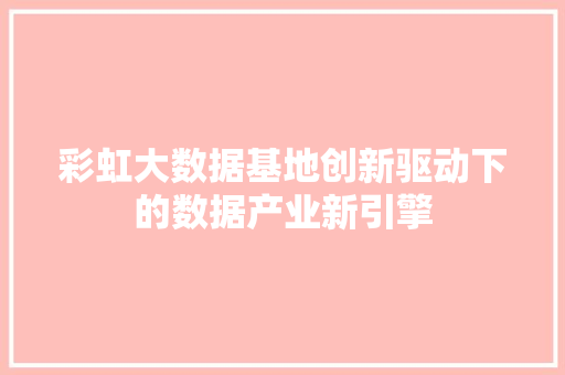 彩虹大数据基地创新驱动下的数据产业新引擎  第1张