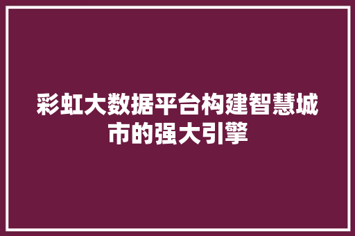 彩虹大数据平台构建智慧城市的强大引擎  第1张