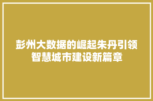 彭州大数据的崛起朱丹引领智慧城市建设新篇章