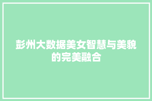 彭州大数据美女智慧与美貌的完美融合