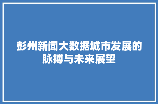 彭州新闻大数据城市发展的脉搏与未来展望