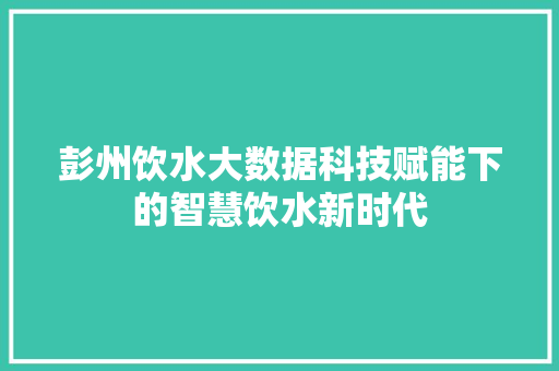 彭州饮水大数据科技赋能下的智慧饮水新时代