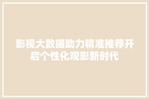 影视大数据助力精准推荐开启个性化观影新时代  第1张