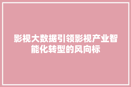 影视大数据引领影视产业智能化转型的风向标  第1张