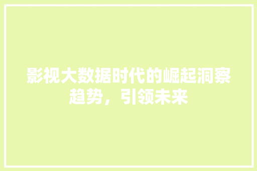 影视大数据时代的崛起洞察趋势，引领未来  第1张